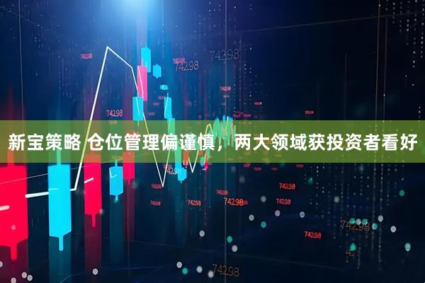 新宝策略 仓位管理偏谨慎，两大领域获投资者看好