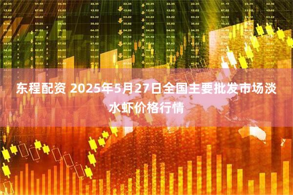 东程配资 2025年5月27日全国主要批发市场淡水虾价格行情