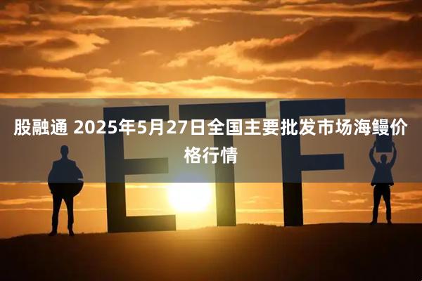 股融通 2025年5月27日全国主要批发市场海鳗价格行情