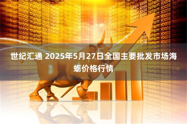 世纪汇通 2025年5月27日全国主要批发市场海蛎价格行情