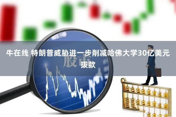 牛在线 特朗普威胁进一步削减哈佛大学30亿美元拨款