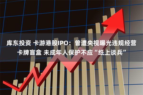 库东投资 卡游港股IPO：曾遭央视曝光违规经营卡牌盲盒 未成年人保护不应“纸上谈兵”