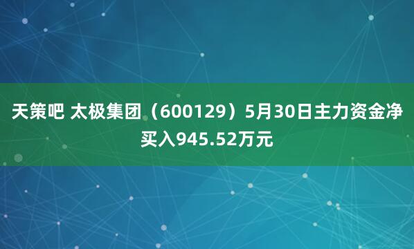 天策吧 太极集团（600129）5月30日主力资金净买入945.52万元