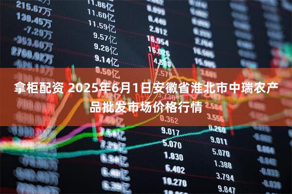 拿柜配资 2025年6月1日安徽省淮北市中瑞农产品批发市场价格行情