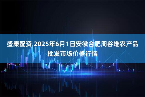 盛康配资 2025年6月1日安徽合肥周谷堆农产品批发市场价格行情