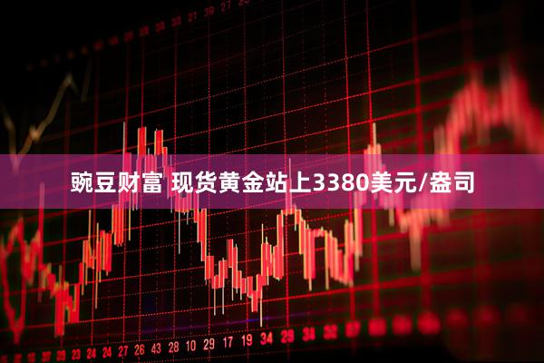 豌豆财富 现货黄金站上3380美元/盎司