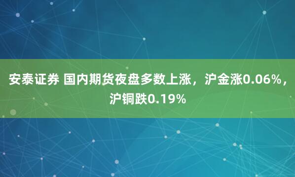 安泰证券 国内期货夜盘多数上涨，沪金涨0.06%，沪铜跌0.19%