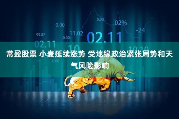 常盈股票 小麦延续涨势 受地缘政治紧张局势和天气风险影响