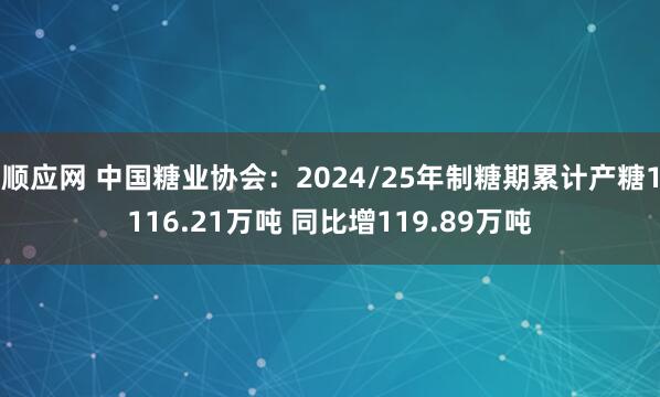 顺应网 中国糖业协会：2024/25年制糖期累计产糖1116.21万吨 同比增119.89万吨