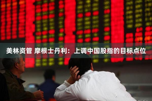 美林资管 摩根士丹利：上调中国股指的目标点位