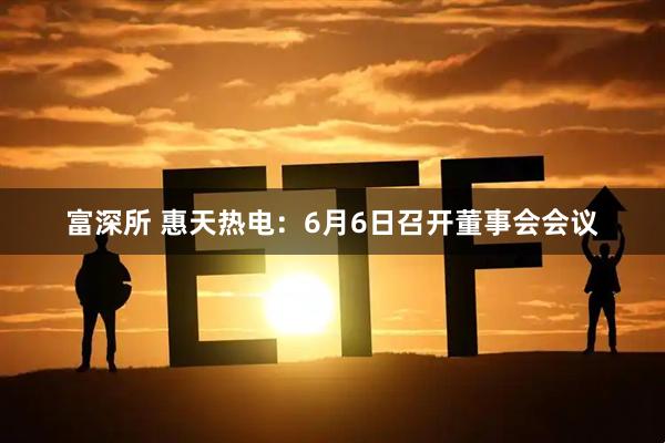 富深所 惠天热电：6月6日召开董事会会议
