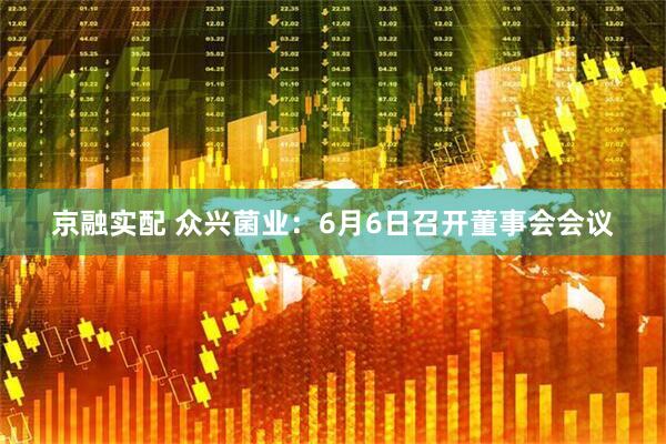 京融实配 众兴菌业：6月6日召开董事会会议