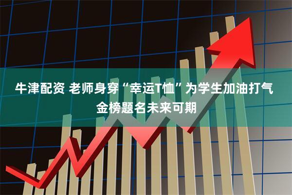 牛津配资 老师身穿“幸运T恤”为学生加油打气 金榜题名未来可期