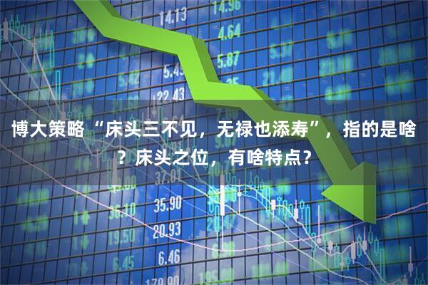 博大策略 “床头三不见，无禄也添寿”，指的是啥？床头之位，有啥特点？