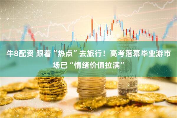 牛8配资 跟着“热点”去旅行！高考落幕毕业游市场已“情绪价值拉满”