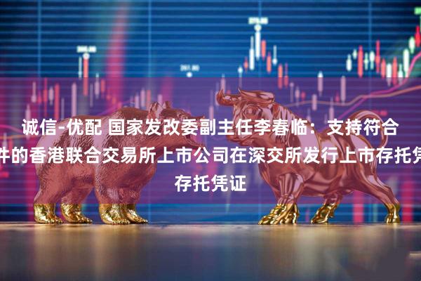 诚信-优配 国家发改委副主任李春临：支持符合条件的香港联合交易所上市公司在深交所发行上市存托凭证