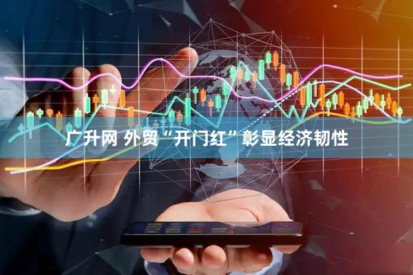 广升网 外贸“开门红”彰显经济韧性