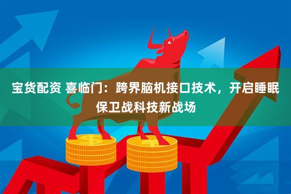 宝货配资 喜临门：跨界脑机接口技术，开启睡眠保卫战科技新战场