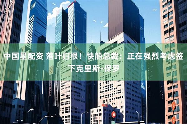 中国星配资 落叶归根！快船总裁：正在强烈考虑签下克里斯-保罗