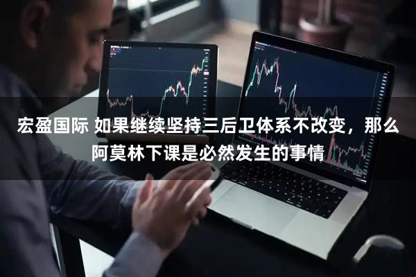 宏盈国际 如果继续坚持三后卫体系不改变，那么阿莫林下课是必然发生的事情