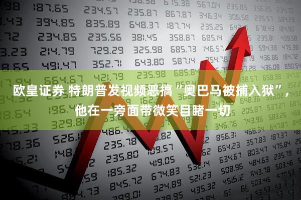 欧皇证券 特朗普发视频恶搞“奥巴马被捕入狱”, 他在一旁面带微笑目睹一切