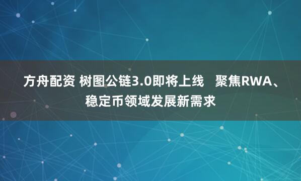 方舟配资 树图公链3.0即将上线   聚焦RWA、稳定币领域发展新需求