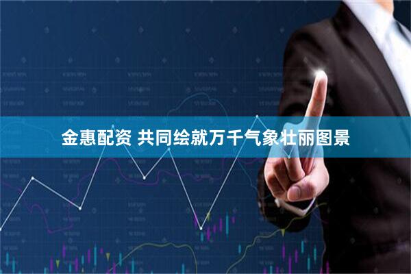 金惠配资 共同绘就万千气象壮丽图景