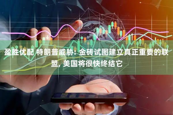 盈胜优配 特朗普威胁: 金砖试图建立真正重要的联盟, 美国将很快终结它