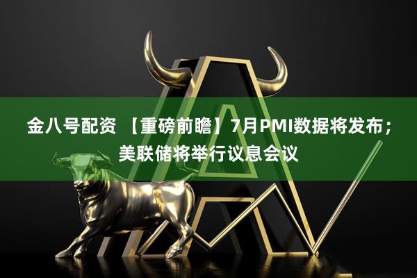 金八号配资 【重磅前瞻】7月PMI数据将发布；美联储将举行议息会议