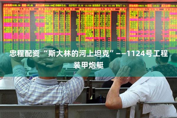 忠程配资 “斯大林的河上坦克”——1124号工程装甲炮艇