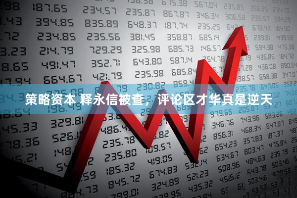策略资本 释永信被查，评论区才华真是逆天