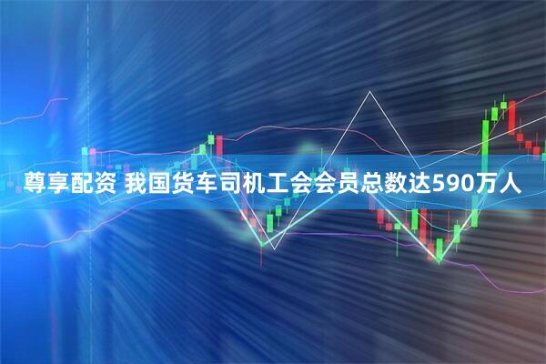 尊享配资 我国货车司机工会会员总数达590万人