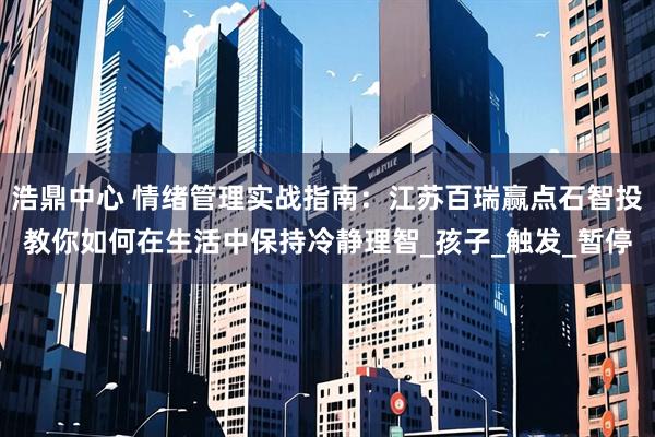 浩鼎中心 情绪管理实战指南：江苏百瑞赢点石智投教你如何在生活中保持冷静理智_孩子_触发_暂停