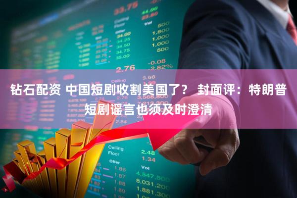 钻石配资 中国短剧收割美国了？ 封面评：特朗普短剧谣言也须及时澄清
