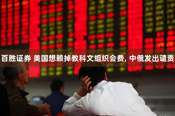 百胜证券 美国想赖掉教科文组织会费, 中俄发出谴责