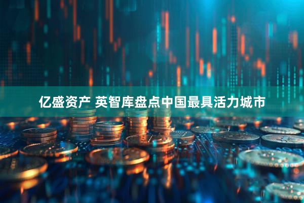 亿盛资产 英智库盘点中国最具活力城市