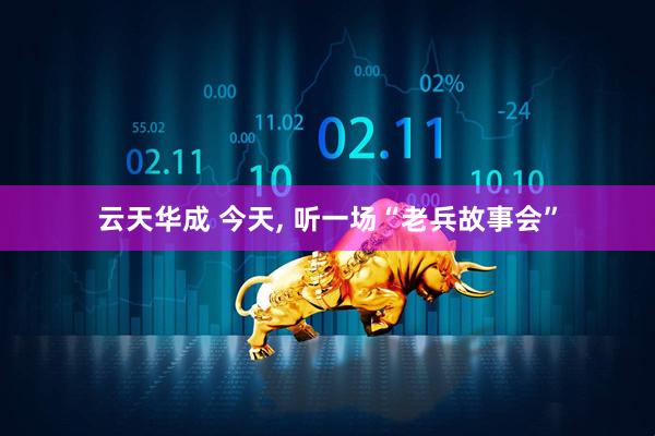 云天华成 今天, 听一场“老兵故事会”