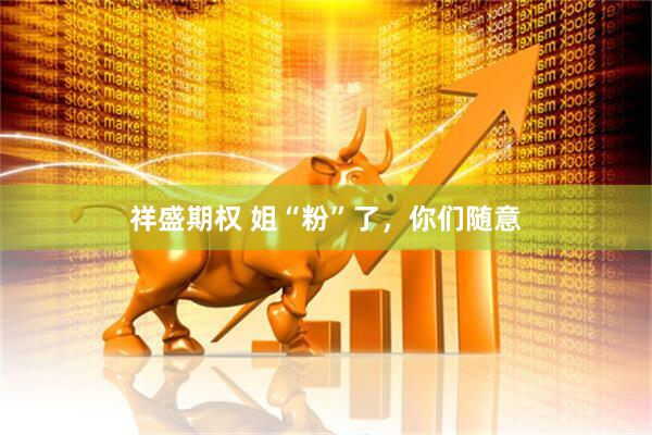 祥盛期权 姐“粉”了，你们随意