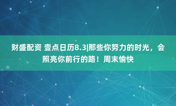 财盛配资 壹点日历8.3|那些你努力的时光，会照亮你前行的路！周末愉快