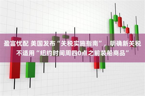 盈富忧配 美国发布“关税实施指南”，明确新关税不适用“纽约时间周四0点之前装船商品”