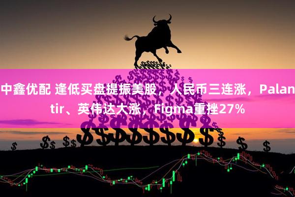 中鑫优配 逢低买盘提振美股，人民币三连涨，Palantir、英伟达大涨，Figma重挫27%