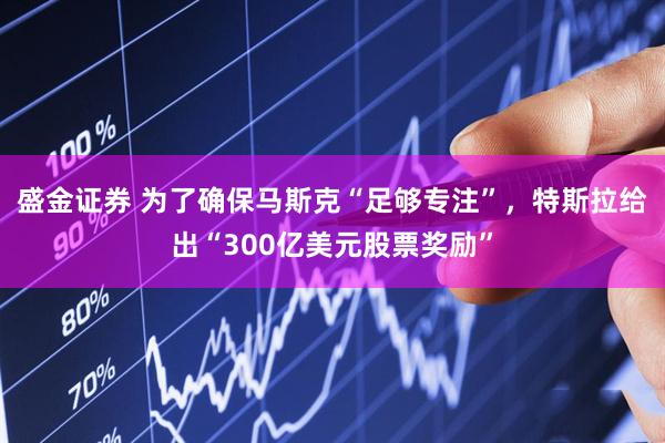 盛金证券 为了确保马斯克“足够专注”，特斯拉给出“300亿美元股票奖励”