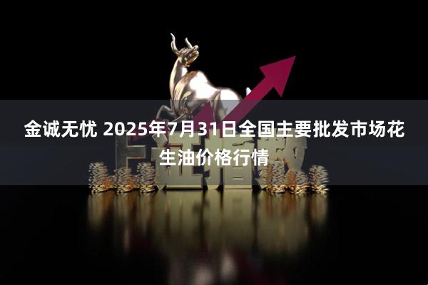 金诚无忧 2025年7月31日全国主要批发市场花生油价格行情
