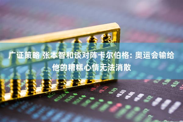 广证策略 张本智和谈对阵卡尔伯格: 奥运会输给他的糟糕心情无法消散