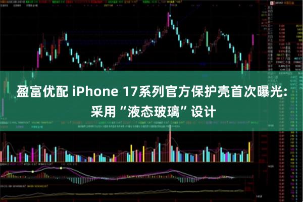 盈富优配 iPhone 17系列官方保护壳首次曝光: 采用“液态玻璃”设计