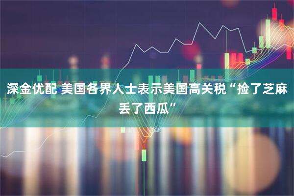 深金优配 美国各界人士表示美国高关税“捡了芝麻丢了西瓜”