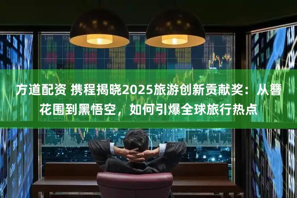方道配资 携程揭晓2025旅游创新贡献奖：从簪花围到黑悟空，如何引爆全球旅行热点