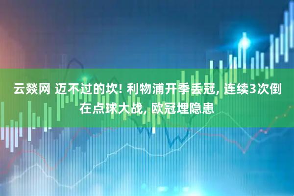 云燚网 迈不过的坎! 利物浦开季丢冠, 连续3次倒在点球大战, 欧冠埋隐患