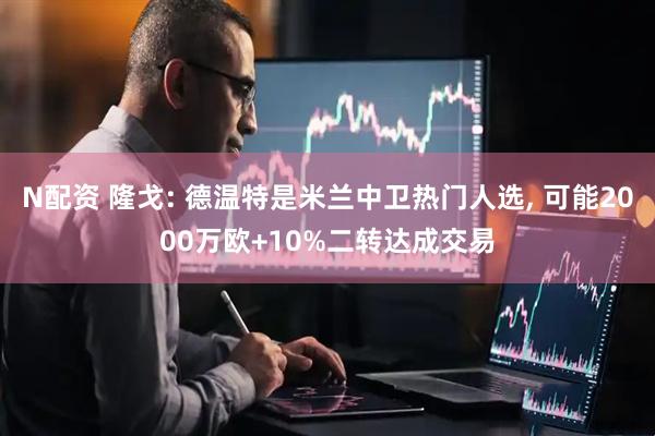 N配资 隆戈: 德温特是米兰中卫热门人选, 可能2000万欧+10%二转达成交易