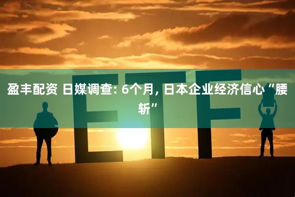盈丰配资 日媒调查: 6个月, 日本企业经济信心“腰斩”